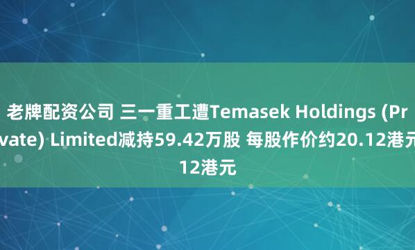 老牌配资公司 三一重工遭Temasek Holdings (Private) Limited减持59.42万股 每股作价约20.12港元