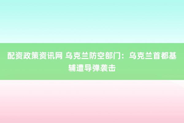 配资政策资讯网 乌克兰防空部门：乌克兰首都基辅遭导弹袭击