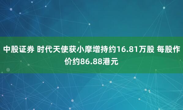 中股证券 时代天使获小摩增持约16.81万股 每股作价约86.88港元