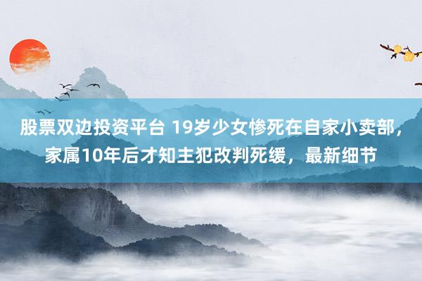 股票双边投资平台 19岁少女惨死在自家小卖部，家属10年后才知主犯改判死缓，最新细节