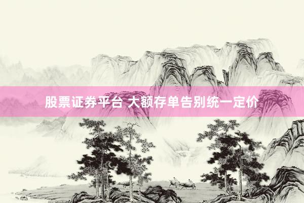 股票证券平台 大额存单告别统一定价