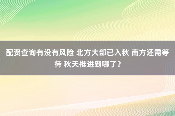配资查询有没有风险 北方大部已入秋 南方还需等待 秋天推进到哪了？