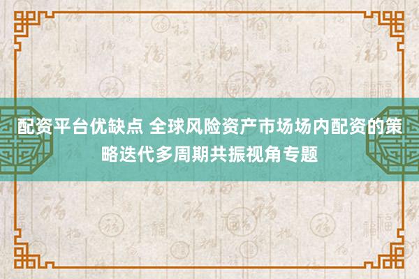 配资平台优缺点 全球风险资产市场场内配资的策略迭代多周期共振视角专题