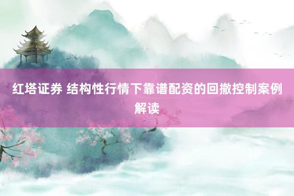 红塔证券 结构性行情下靠谱配资的回撤控制案例解读