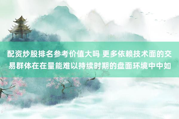 配资炒股排名参考价值大吗 更多依赖技术面的交易群体在在量能难以持续时期的盘面环境中中如