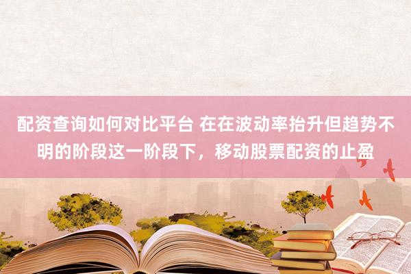 配资查询如何对比平台 在在波动率抬升但趋势不明的阶段这一阶段下，移动股票配资的止盈