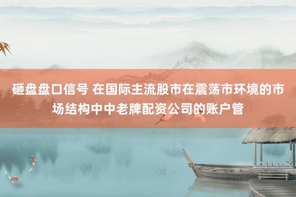 砸盘盘口信号 在国际主流股市在震荡市环境的市场结构中中老牌配资公司的账户管