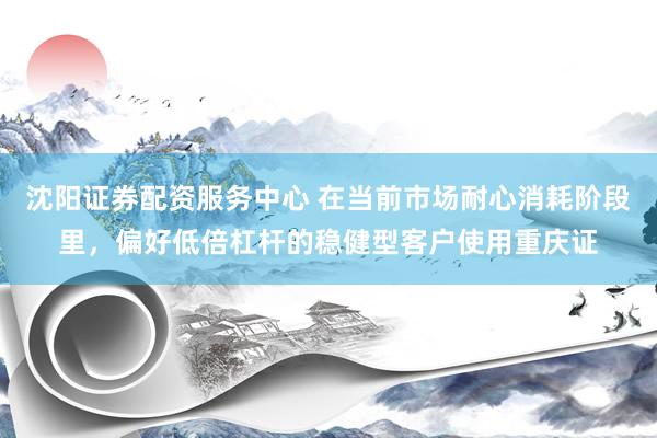 沈阳证券配资服务中心 在当前市场耐心消耗阶段里，偏好低倍杠杆的稳健型客户使用重庆证