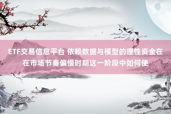 ETF交易信息平台 依赖数据与模型的理性资金在在市场节奏偏慢时期这一阶段中如何使