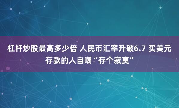 杠杆炒股最高多少倍 人民币汇率升破6.7 买美元存款的人自嘲“存个寂寞”