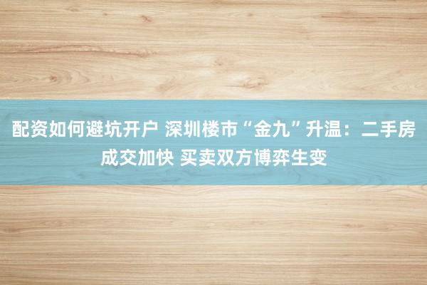 配资如何避坑开户 深圳楼市“金九”升温：二手房成交加快 买卖双方博弈生变