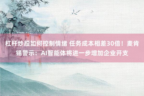 杠杆炒股如何控制情绪 任务成本相差30倍！麦肯锡警示：AI智能体将进一步增加企业开支
