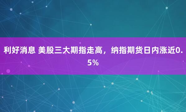 利好消息 美股三大期指走高，纳指期货日内涨近0.5%