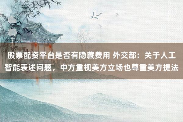 股票配资平台是否有隐藏费用 外交部：关于人工智能表述问题，中方重视美方立场也尊重美方提法