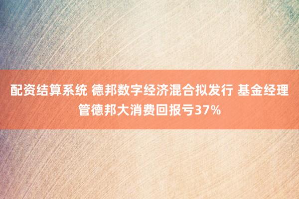 配资结算系统 德邦数字经济混合拟发行 基金经理管德邦大消费回报亏37%