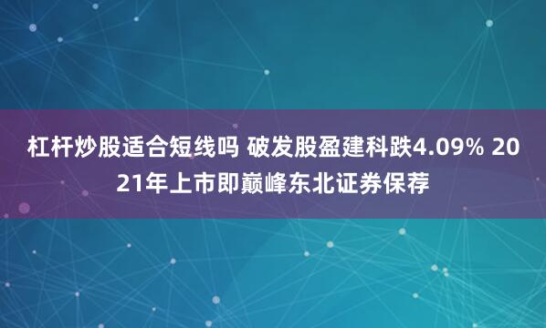 杠杆炒股适合短线吗 破发股盈建科跌4.09% 2021年上市即巅峰东北证券保荐