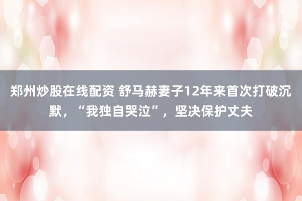 郑州炒股在线配资 舒马赫妻子12年来首次打破沉默，“我独自哭泣”，坚决保护丈夫