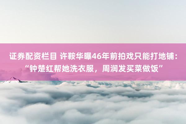 证券配资栏目 许鞍华曝46年前拍戏只能打地铺：“钟楚红帮她洗衣服，周润发买菜做饭”
