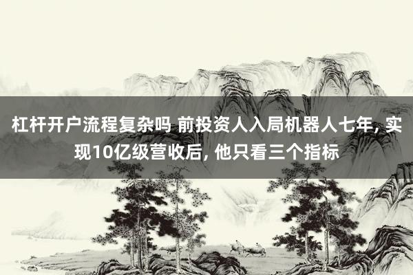 杠杆开户流程复杂吗 前投资人入局机器人七年, 实现10亿级营收后, 他只看三个指标