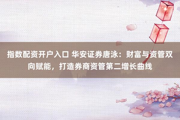 指数配资开户入口 华安证券唐泳：财富与资管双向赋能，打造券商资管第二增长曲线