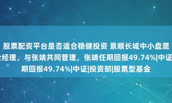股票配资平台是否适合稳健投资 景顺长城中小盘混合A增聘汪钺为基金经理，与张靖共同管理，张靖任期回报49.74%|中证|投资部|股票型基金