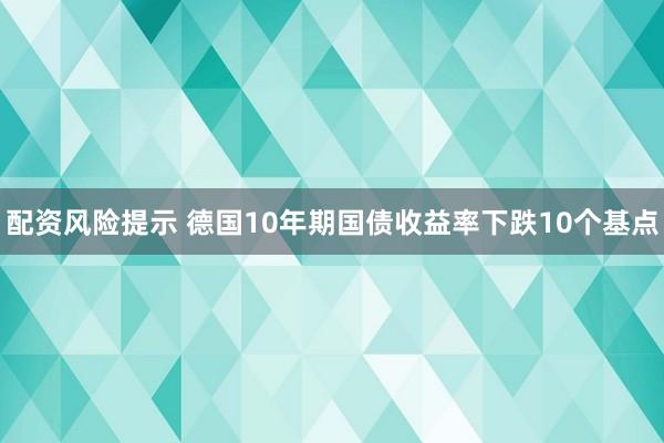 配资风险提示 德国10年期国债收益率下跌10个基点