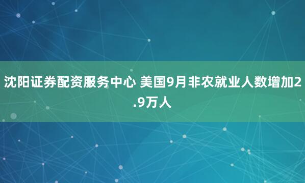 沈阳证券配资服务中心 美国9月非农就业人数增加2.9万人