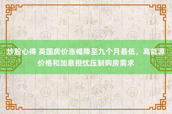 炒股心得 英国房价涨幅降至九个月最低，高能源价格和加息担忧压制购房需求