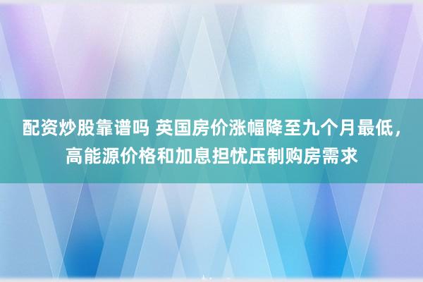 配资炒股靠谱吗 英国房价涨幅降至九个月最低，高能源价格和加息担忧压制购房需求