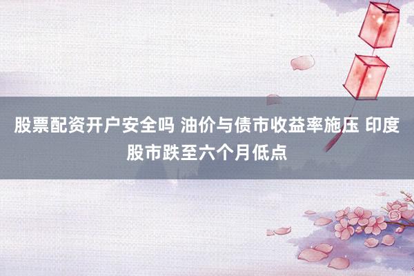股票配资开户安全吗 油价与债市收益率施压 印度股市跌至六个月低点