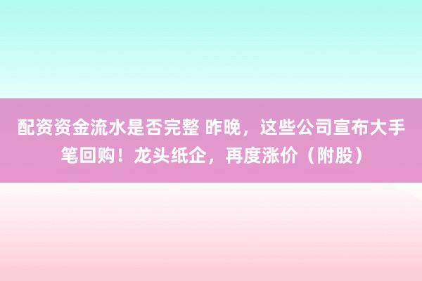 配资资金流水是否完整 昨晚，这些公司宣布大手笔回购！龙头纸企，再度涨价（附股）