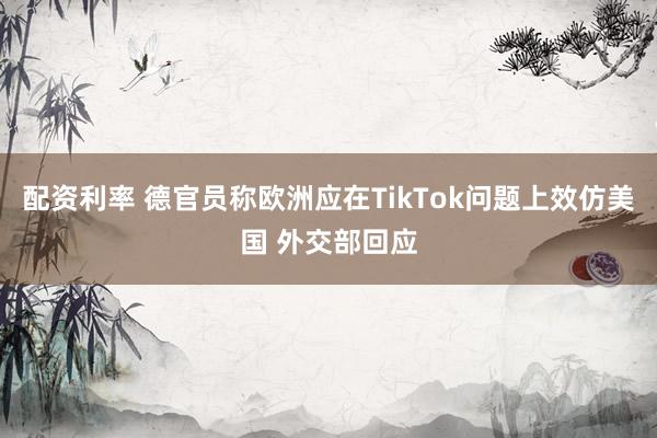 配资利率 德官员称欧洲应在TikTok问题上效仿美国 外交部回应