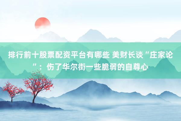 排行前十股票配资平台有哪些 美财长谈“庄家论”：伤了华尔街一些脆弱的自尊心