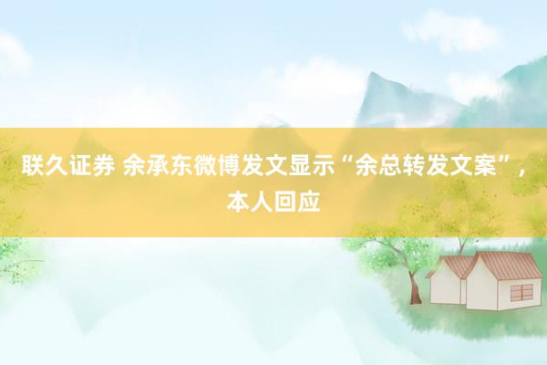 联久证券 余承东微博发文显示“余总转发文案”，本人回应