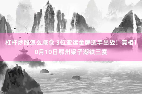 杠杆炒股怎么减仓 3位亚运金牌选手出战！亮相10月10日鄂州梁子湖铁三赛