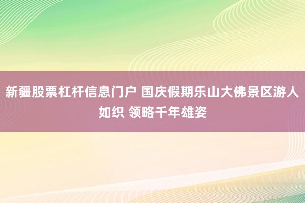新疆股票杠杆信息门户 国庆假期乐山大佛景区游人如织 领略千年雄姿