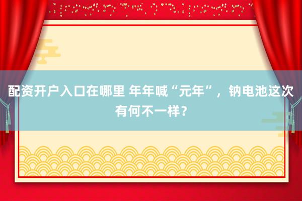 配资开户入口在哪里 年年喊“元年”，钠电池这次有何不一样？
