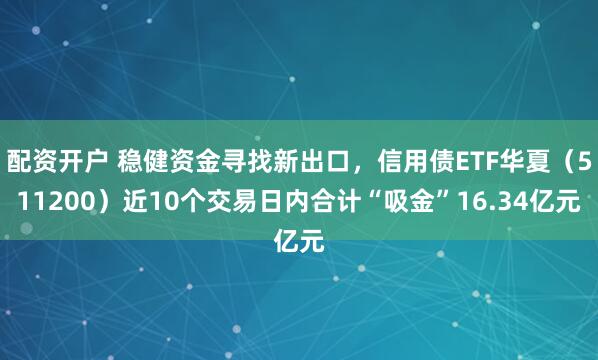 配资开户 稳健资金寻找新出口，信用债ETF华夏（511200）近10个交易日内合计“吸金”16.34亿元