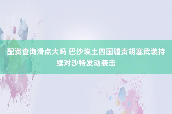 配资查询滑点大吗 巴沙埃土四国谴责胡塞武装持续对沙特发动袭击