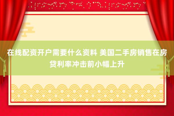 在线配资开户需要什么资料 美国二手房销售在房贷利率冲击前小幅上升