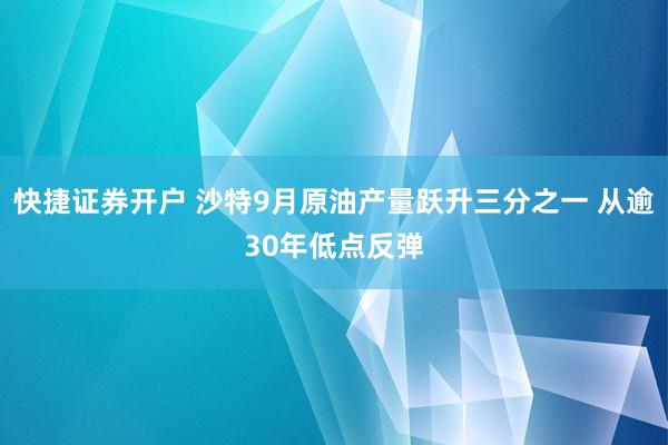 快捷证券开户 沙特9月原油产量跃升三分之一 从逾30年低点反弹