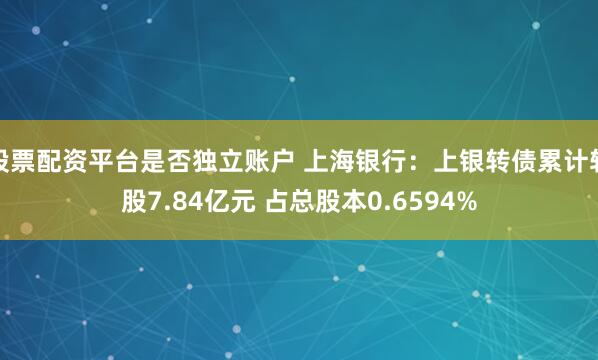 股票配资平台是否独立账户 上海银行：上银转债累计转股7.84亿元 占总股本0.6594%