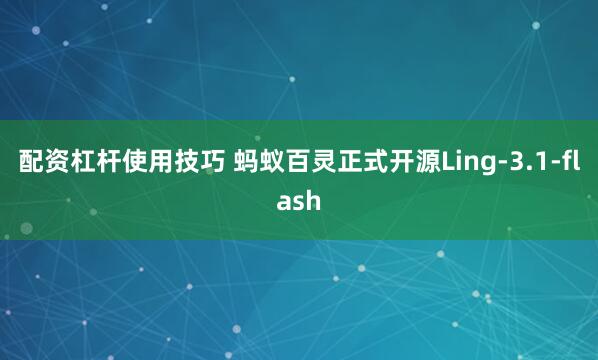 配资杠杆使用技巧 蚂蚁百灵正式开源Ling-3.1-flash
