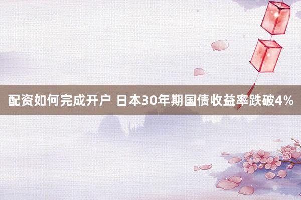 配资如何完成开户 日本30年期国债收益率跌破4%