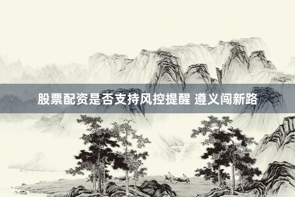 股票配资是否支持风控提醒 遵义闯新路