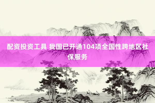 配资投资工具 我国已开通104项全国性跨地区社保服务