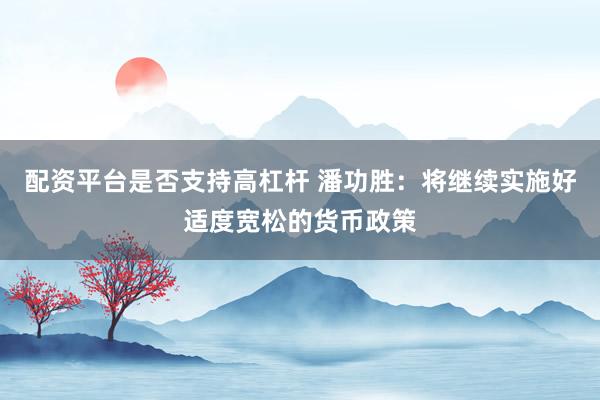 配资平台是否支持高杠杆 潘功胜：将继续实施好适度宽松的货币政策