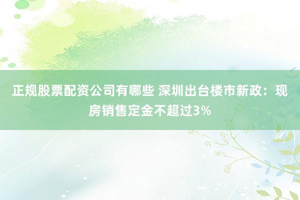 正规股票配资公司有哪些 深圳出台楼市新政：现房销售定金不超过3%