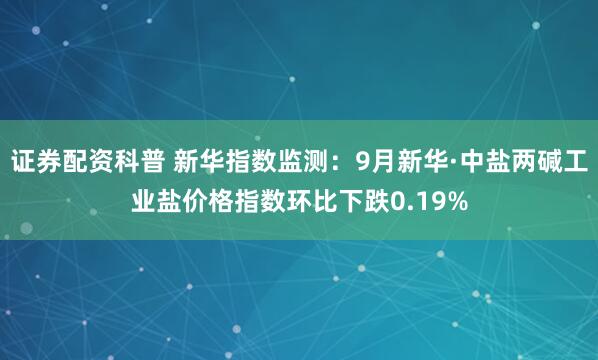 证券配资科普 新华指数监测:9月新华·中盐两碱工业盐价格指数环比下跌0.19%