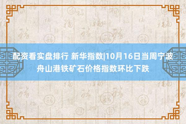 配资看实盘排行 新华指数|10月16日当周宁波舟山港铁矿石价格指数环比下跌